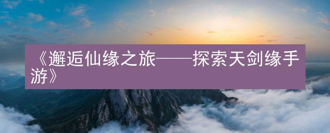 《邂逅仙缘之旅——探索天剑缘手游》